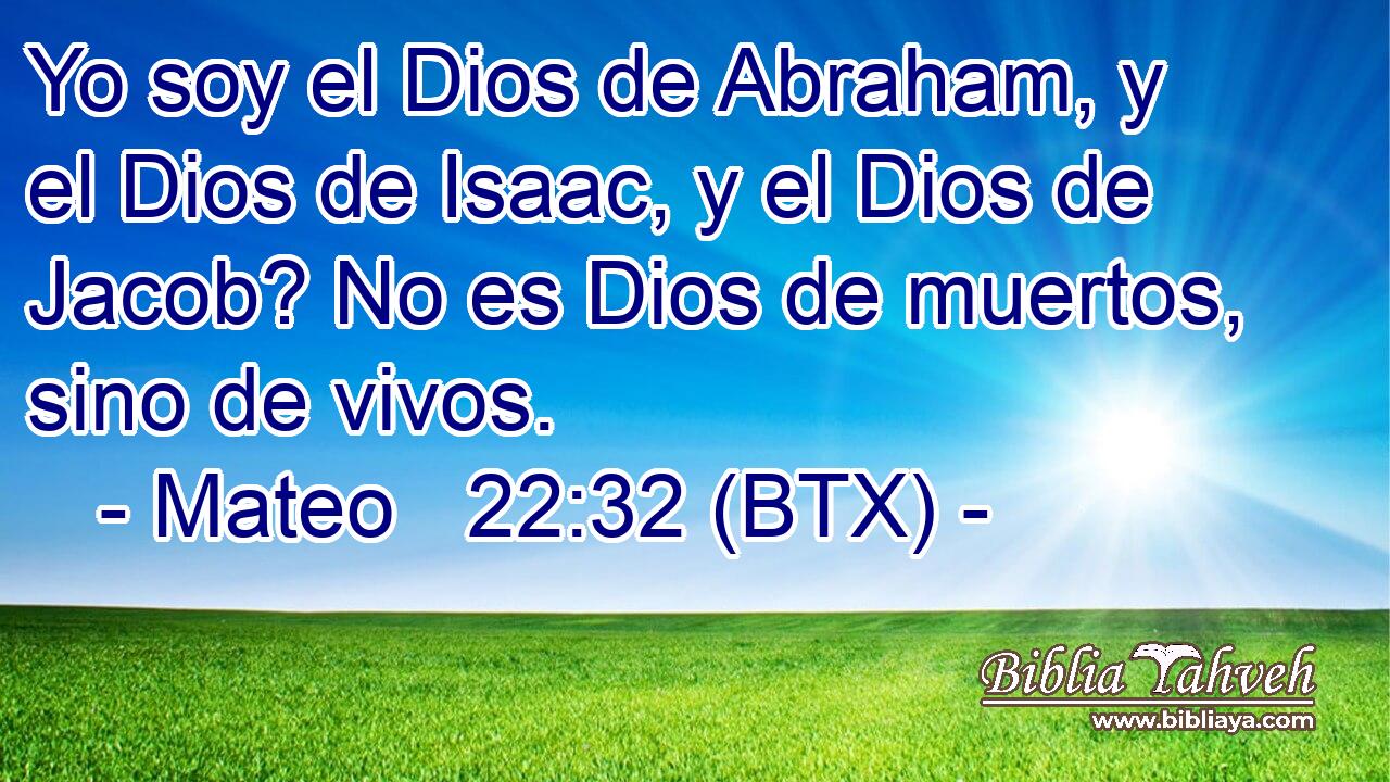 Yo soy el Dios de Abraham, y el Dios de Isaac, y el Dios de Jacob? No es Dios de muertos, sino de vivos.