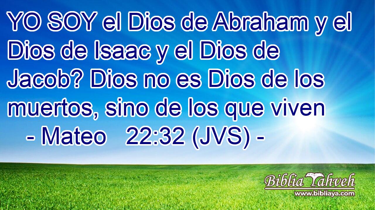 YO SOY el Dios de Abraham y el Dios de Isaac y el Dios de Jacob? Dios no es Dios de los muertos, sino de los que viven