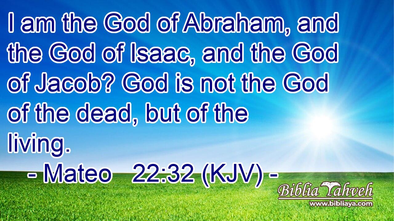 I am the God of Abraham, and the God of Isaac, and the God of Jacob? God is not the God of the dead, but of the living.