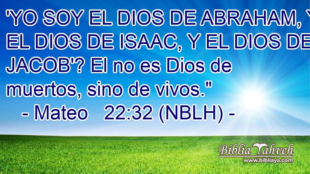  'YO SOY EL DIOS DE ABRAHAM, Y EL DIOS DE ISAAC, Y EL DIOS DE JACOB'? El no es Dios de muertos, sino de vivos.