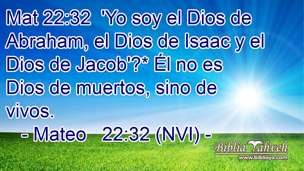 Mat 22:32  'Yo soy el Dios de Abraham, el Dios de Isaac y el Dios de Jacob'?* Él no es Dios de muertos, sino de vivos. 
