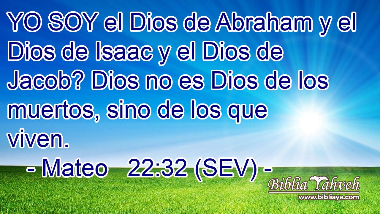 YO SOY el Dios de Abraham y el Dios de Isaac y el Dios de Jacob? Dios no es Dios de los muertos, sino de los que viven.