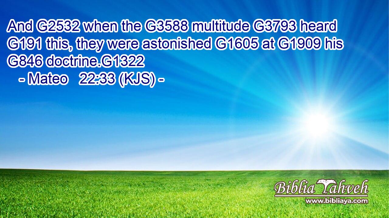 And G2532 when the G3588 multitude G3793 heard G191 this, they were astonished G1605 at G1909 his G846 doctrine.G1322