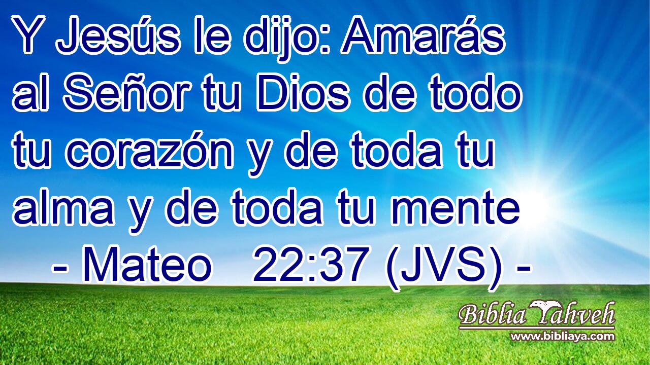 Y Jesús le dijo: Amarás al Señor tu Dios de todo tu corazón y de toda tu alma y de toda tu mente