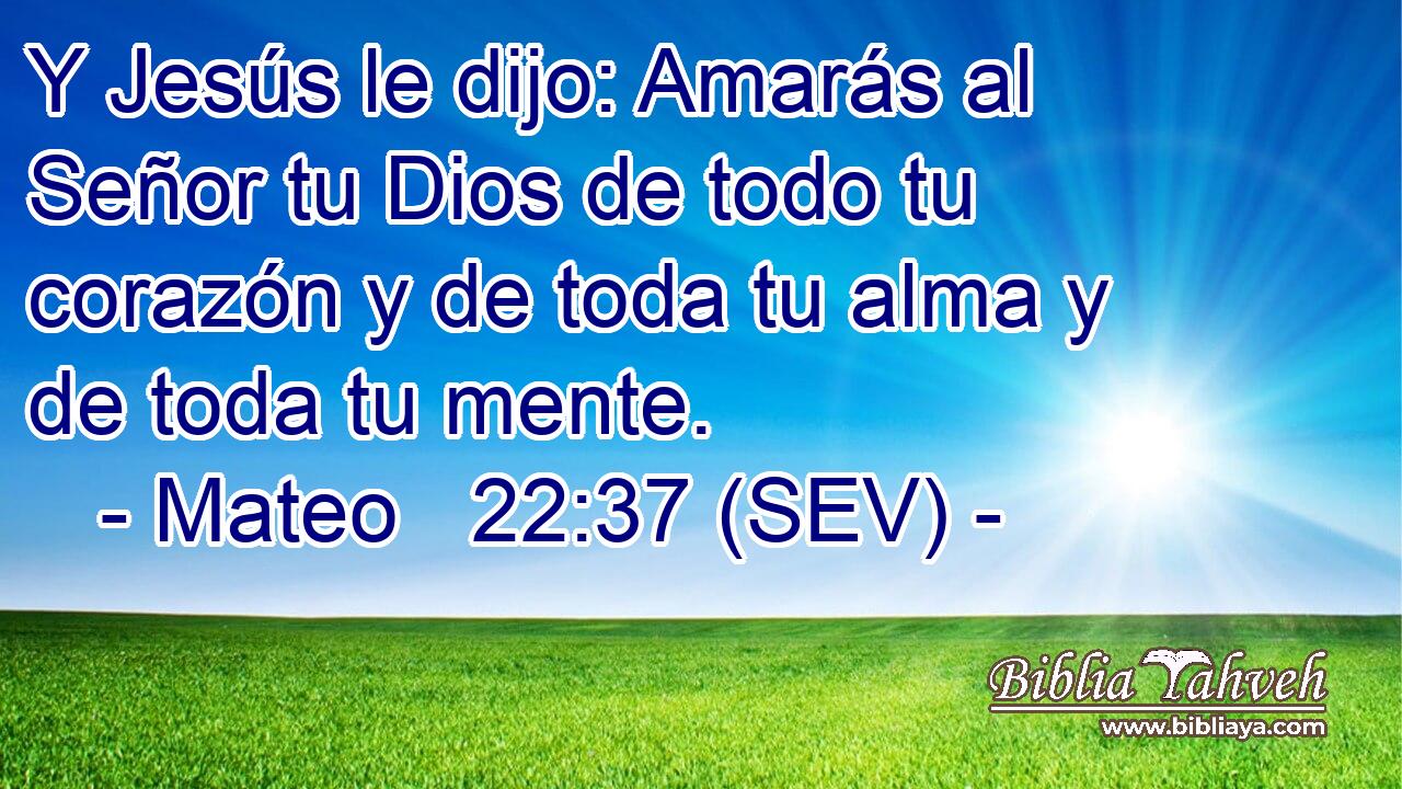 Y Jesús le dijo: Amarás al Señor tu Dios de todo tu corazón y de toda tu alma y de toda tu mente.