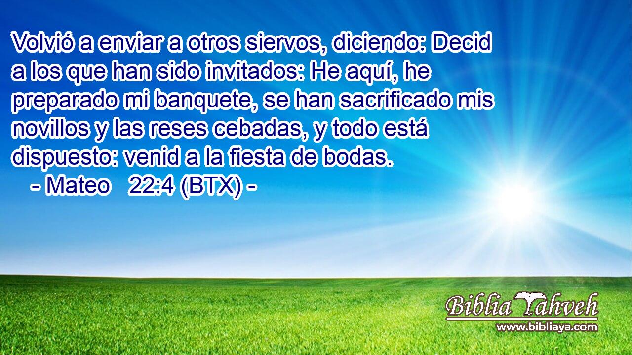 Volvió a enviar a otros siervos, diciendo: Decid a los que han sido invitados: He aquí, he preparado mi banquete, se han sacrificado mis novillos y las reses cebadas, y todo está dispuesto: venid a la fiesta de bodas.