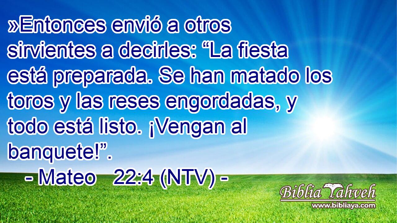 »Entonces envió a otros sirvientes a decirles: “La fiesta está preparada. Se han matado los toros y las reses engordadas, y todo está listo. ¡Vengan al banquete!”.