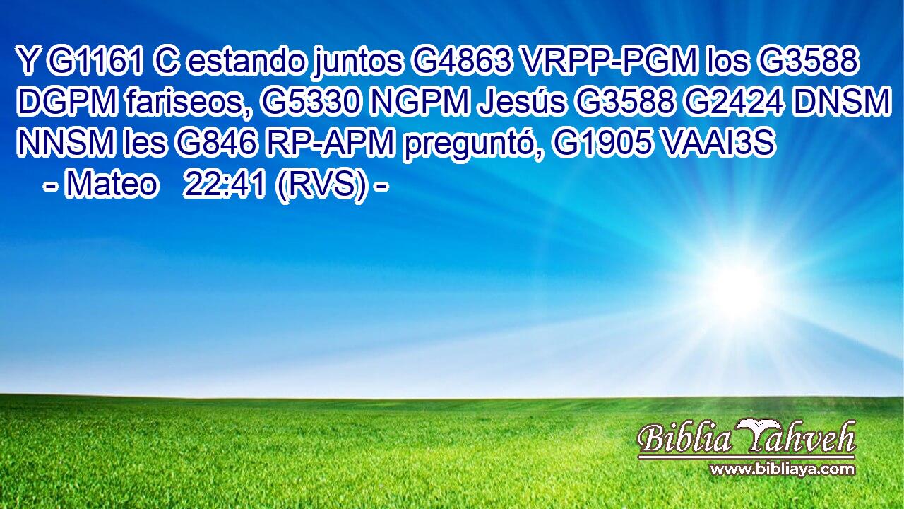 Y G1161 C estando juntos G4863 VRPP-PGM los G3588 DGPM fariseos, G5330 NGPM Jesús G3588 G2424 DNSM NNSM les G846 RP-APM preguntó, G1905 VAAI3S 