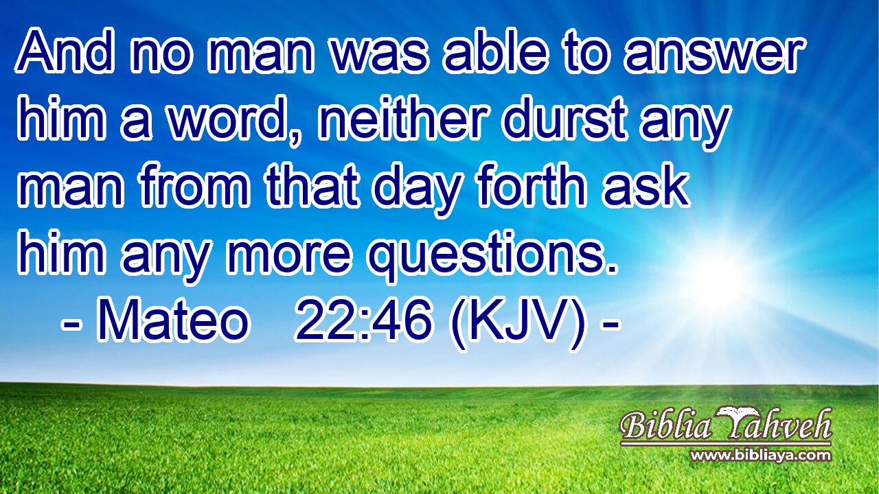 And no man was able to answer him a word, neither durst any man from that day forth ask him any more questions.