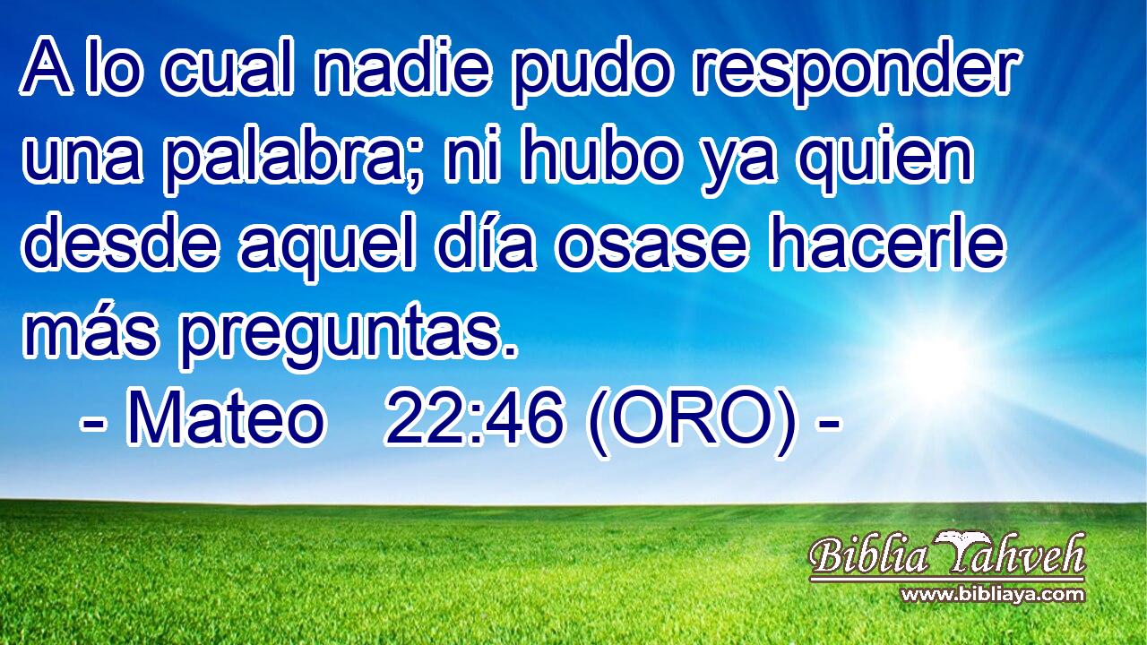  A lo cual nadie pudo responder una palabra; ni hubo ya quien desde aquel día osase hacerle más preguntas. 