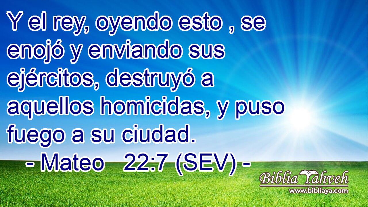 Y el rey, oyendo esto , se enojó y enviando sus ejércitos, destruyó a aquellos homicidas, y puso fuego a su ciudad.