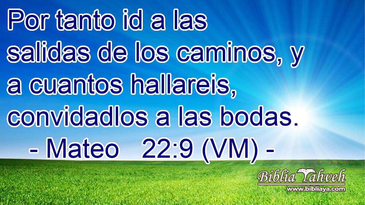  Por tanto id a las salidas de los caminos, y a cuantos hallareis, convidadlos a las bodas. 