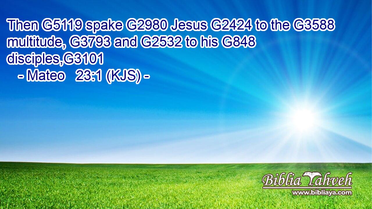 Then G5119 spake G2980 Jesus G2424 to the G3588 multitude, G3793 and G2532 to his G848 disciples,G3101