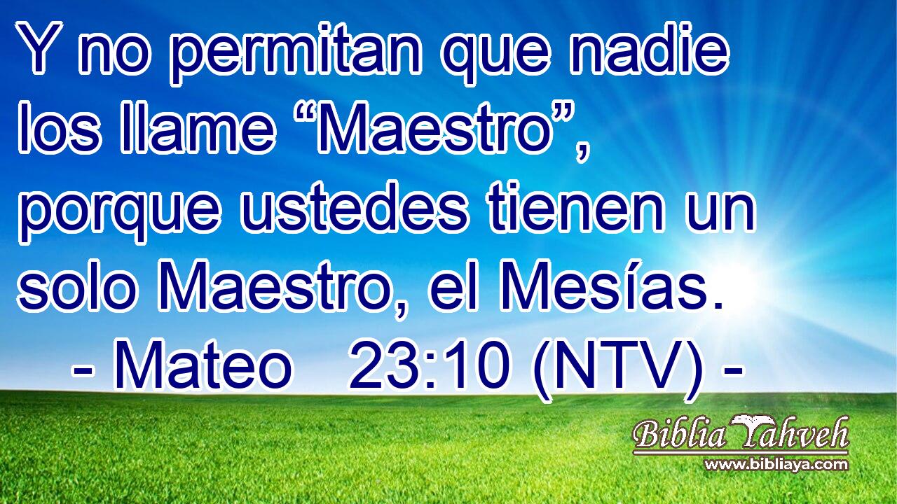 Y no permitan que nadie los llame “Maestro”, porque ustedes tienen un solo Maestro, el Mesías.
