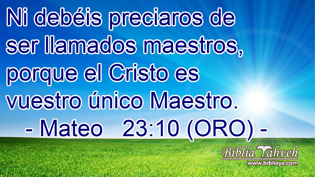  Ni debéis preciaros de ser llamados maestros, porque el Cristo es vuestro único Maestro. 