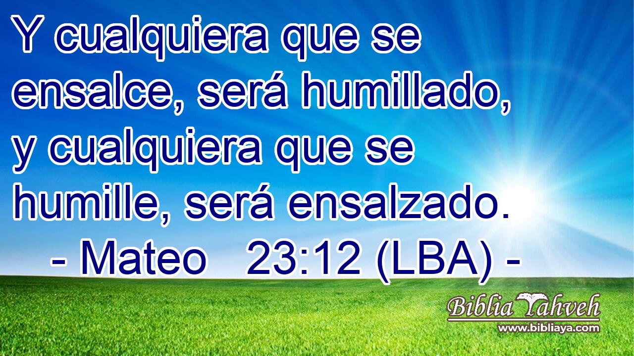 Y cualquiera que se ensalce, será humillado, y cualquiera que se humille, será ensalzado.