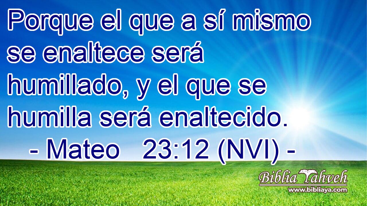  Porque el que a sí mismo se enaltece será humillado, y el que se humilla será enaltecido. 