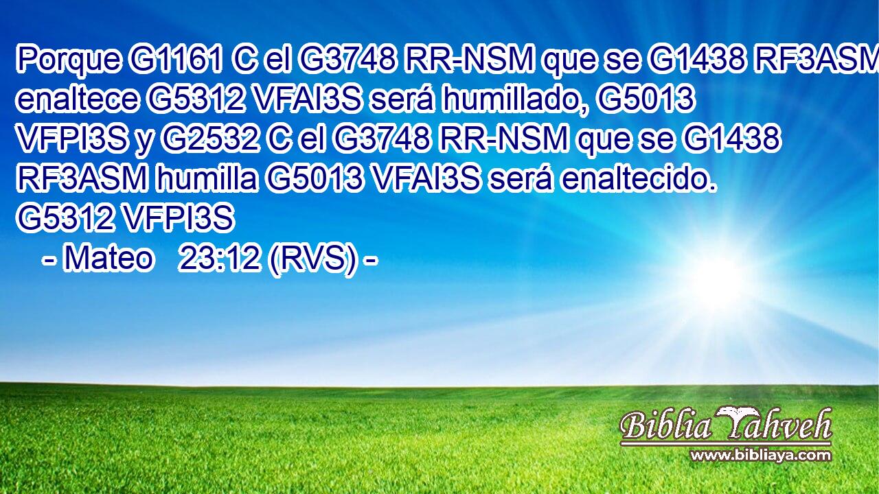 Porque G1161 C el G3748 RR-NSM que se G1438 RF3ASM enaltece G5312 VFAI3S será humillado, G5013 VFPI3S y G2532 C el G3748 RR-NSM que se G1438 RF3ASM humilla G5013 VFAI3S será enaltecido. G5312 VFPI3S 