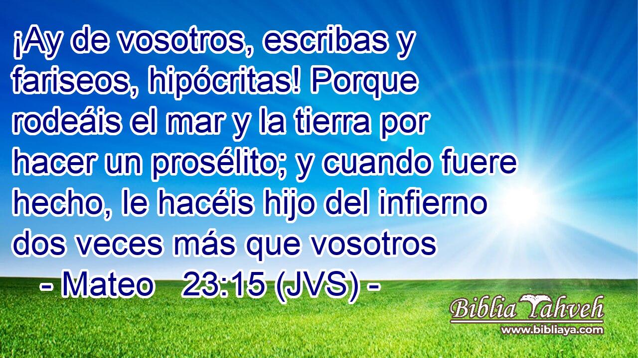 ¡Ay de vosotros, escribas y fariseos, hipócritas! Porque rodeáis el mar y la tierra por hacer un prosélito; y cuando fuere hecho, le hacéis hijo del infierno dos veces más que vosotros