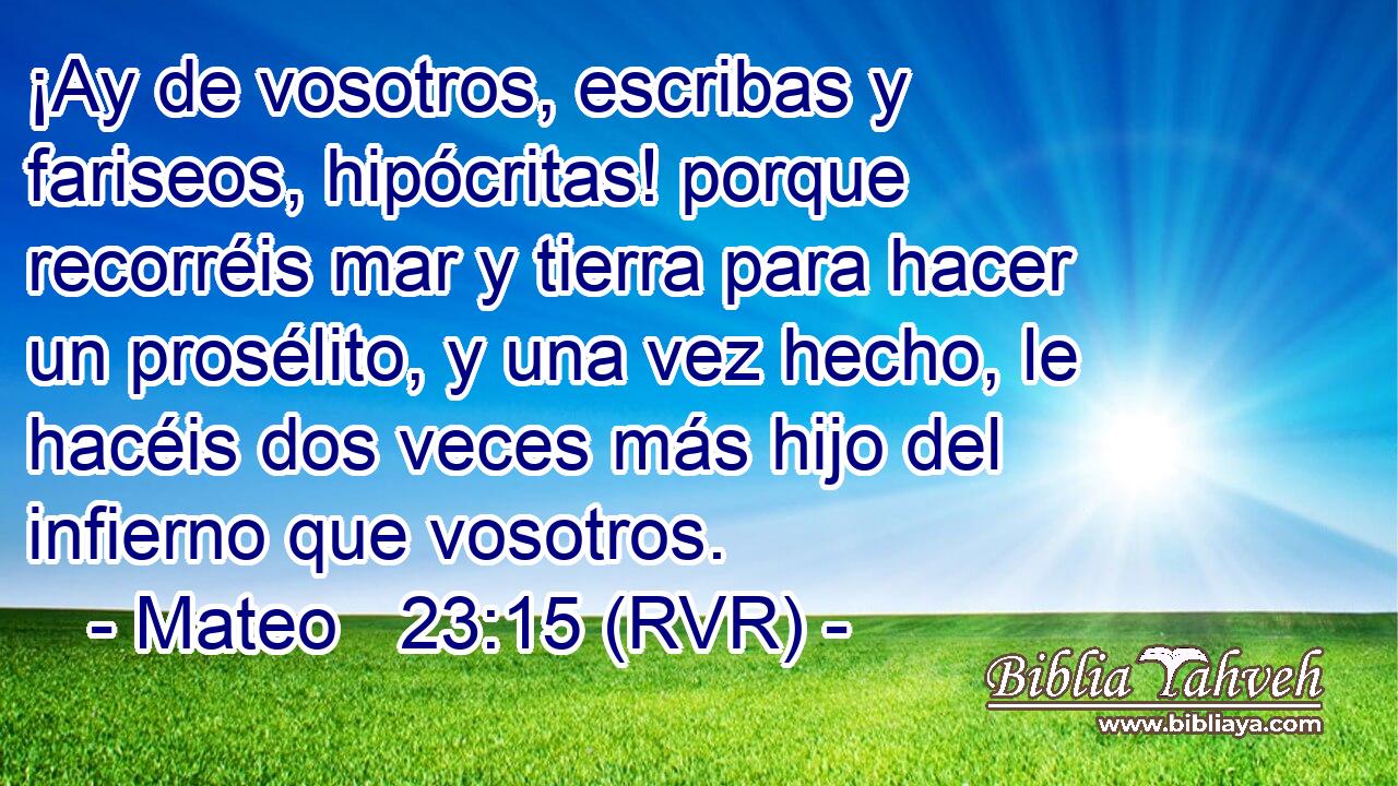 ¡Ay de vosotros, escribas y fariseos, hipócritas! porque recorréis mar y tierra para hacer un prosélito, y una vez hecho, le hacéis dos veces más hijo del infierno que vosotros.