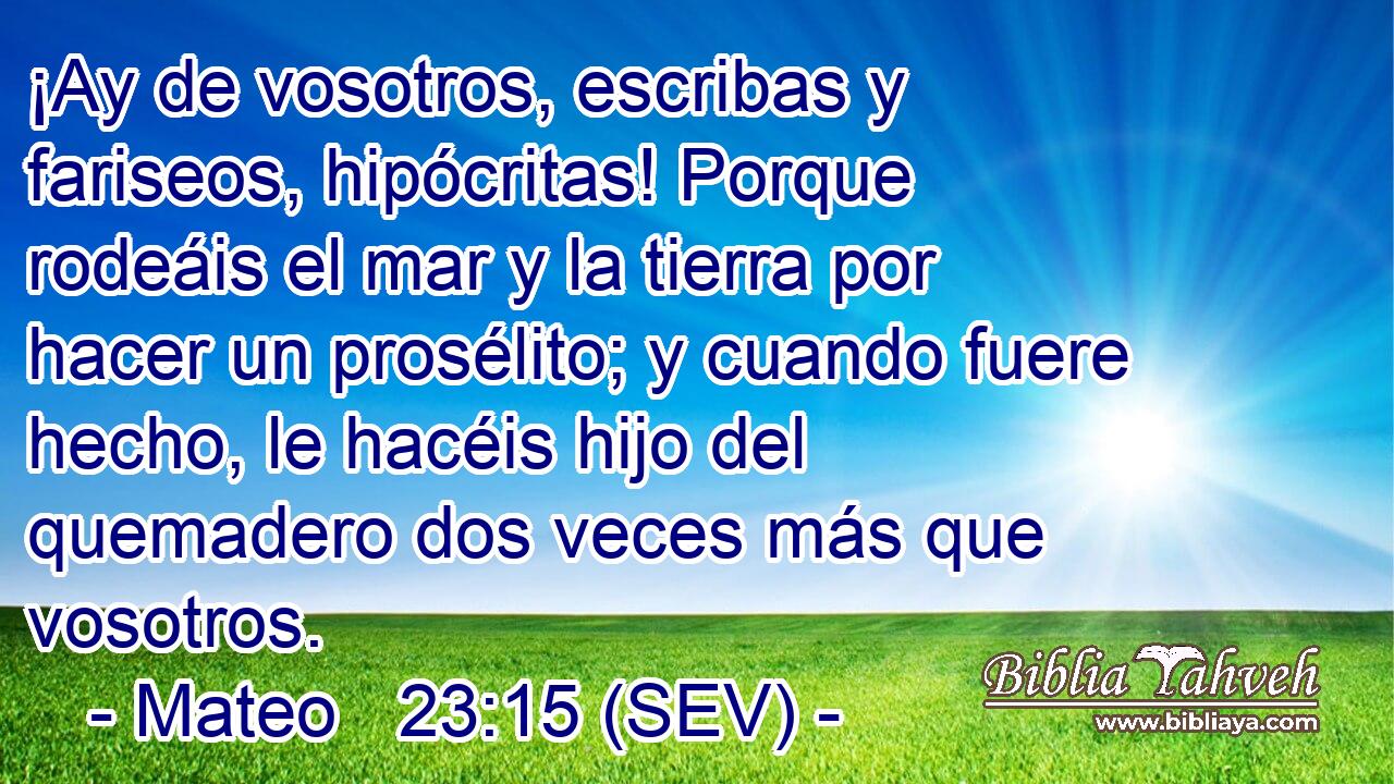 ¡Ay de vosotros, escribas y fariseos, hipócritas! Porque rodeáis el mar y la tierra por hacer un prosélito; y cuando fuere hecho, le hacéis hijo del quemadero dos veces más que vosotros.