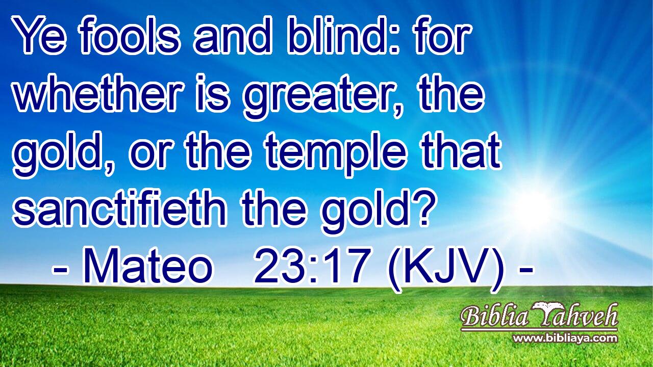 Ye fools and blind: for whether is greater, the gold, or the temple that sanctifieth the gold?