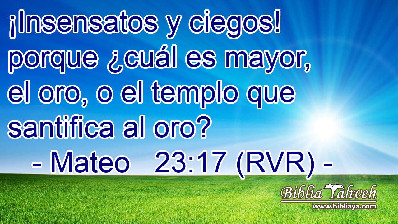 ¡Insensatos y ciegos! porque ¿cuál es mayor, el oro, o el templo que santifica al oro?