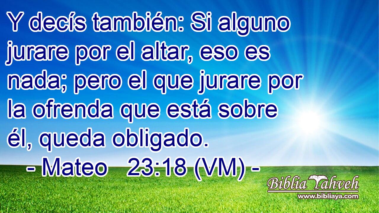  Y decís también: Si alguno jurare por el altar, eso es nada; pero el que jurare por la ofrenda que está sobre él, queda obligado. 