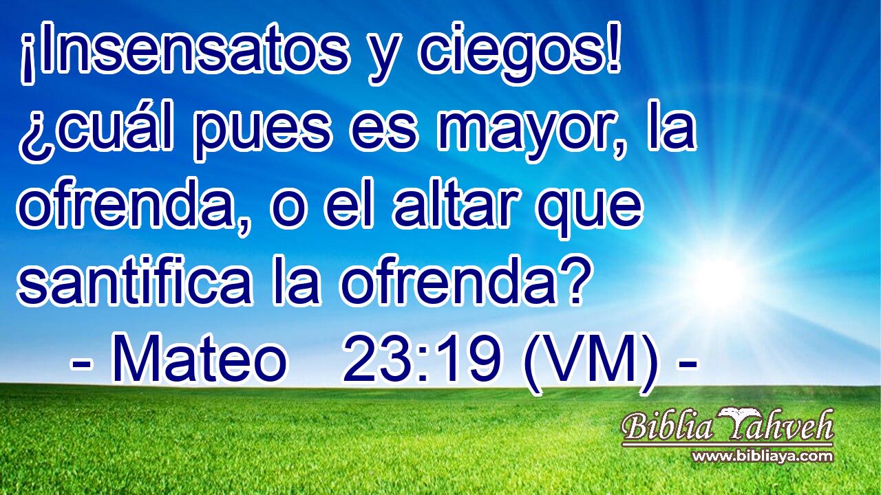  ¡Insensatos y ciegos!  ¿cuál pues es mayor, la ofrenda, o el altar que santifica la ofrenda? 