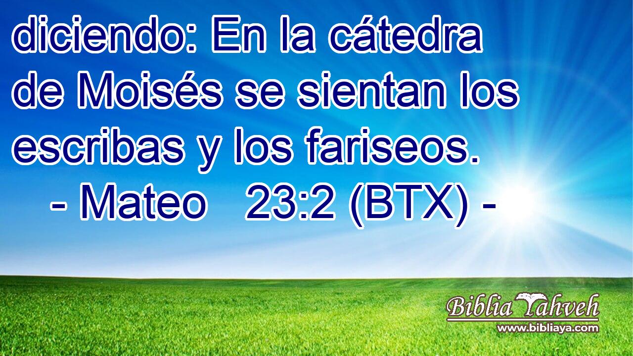 diciendo: En la cátedra de Moisés se sientan los escribas y los fariseos.