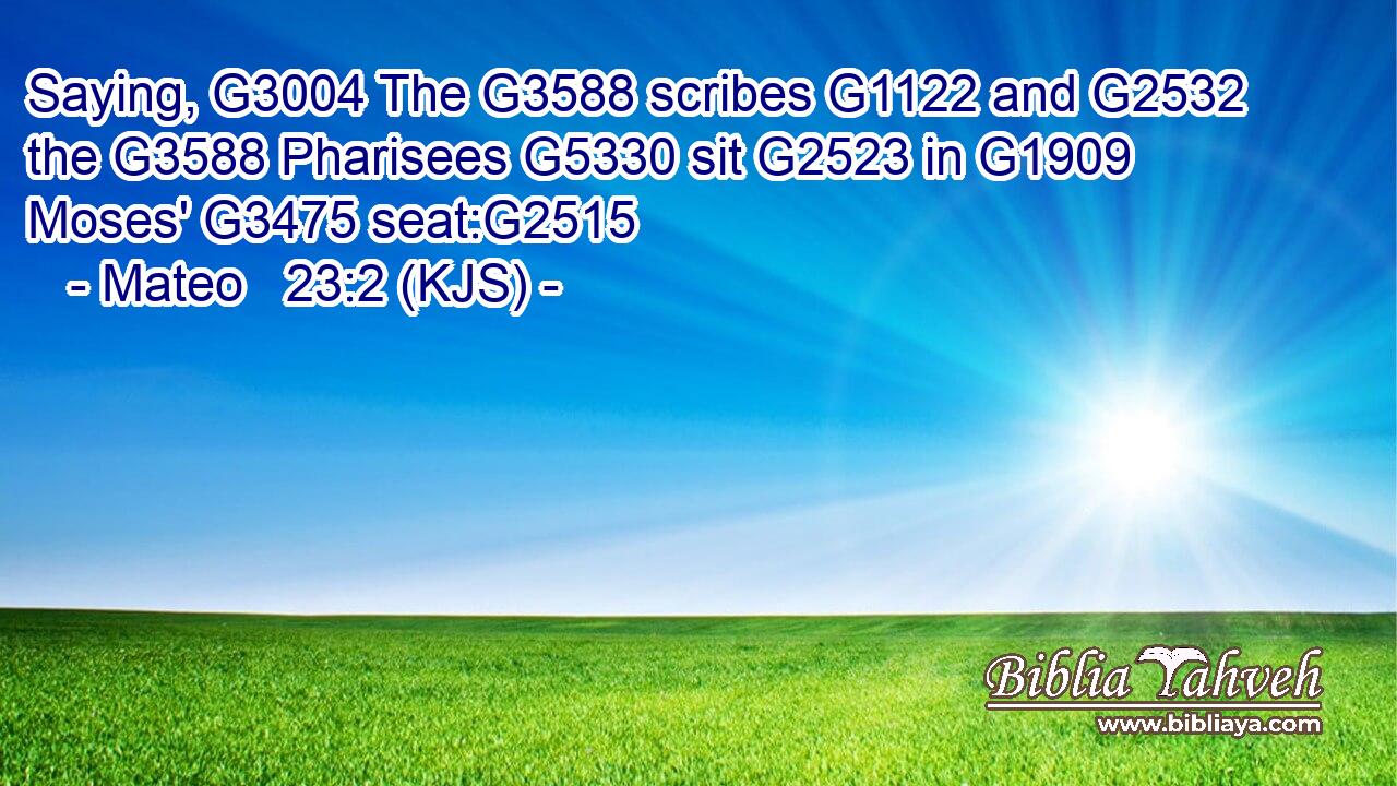 Saying, G3004 The G3588 scribes G1122 and G2532 the G3588 Pharisees G5330 sit G2523 in G1909 Moses' G3475 seat:G2515