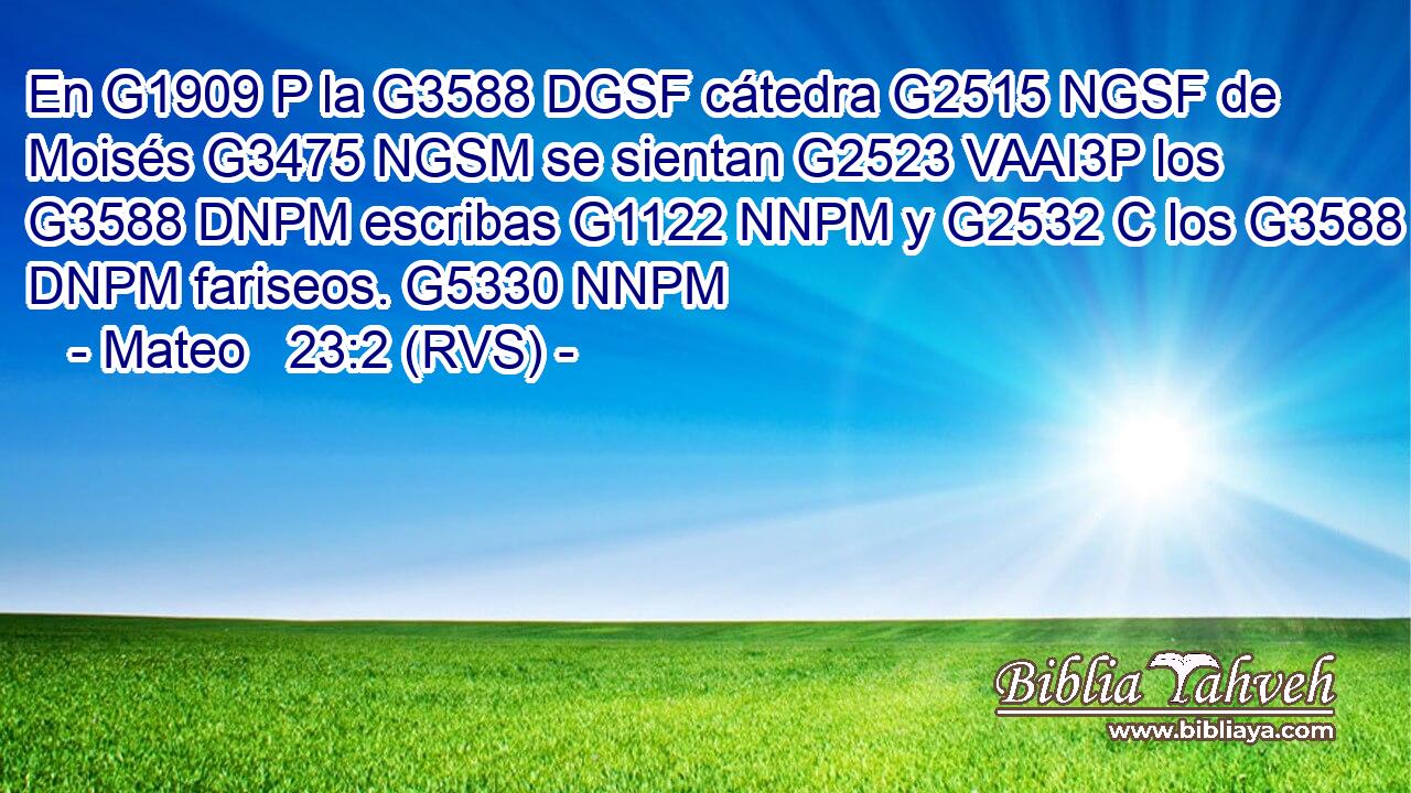 En G1909 P la G3588 DGSF cátedra G2515 NGSF de Moisés G3475 NGSM se sientan G2523 VAAI3P los G3588 DNPM escribas G1122 NNPM y G2532 C los G3588 DNPM fariseos. G5330 NNPM 