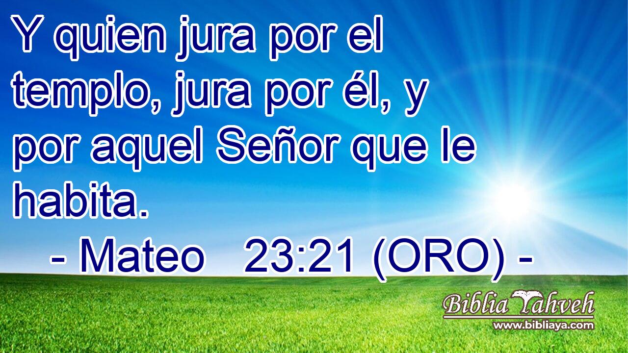 Y quien jura por el templo, jura por él, y por aquel Señor que le habita. 