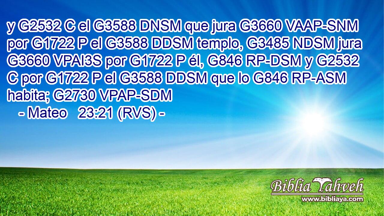 y G2532 C el G3588 DNSM que jura G3660 VAAP-SNM por G1722 P el G3588 DDSM templo, G3485 NDSM jura G3660 VPAI3S por G1722 P él, G846 RP-DSM y G2532 C por G1722 P el G3588 DDSM que lo G846 RP-ASM habita; G2730 VPAP-SDM 