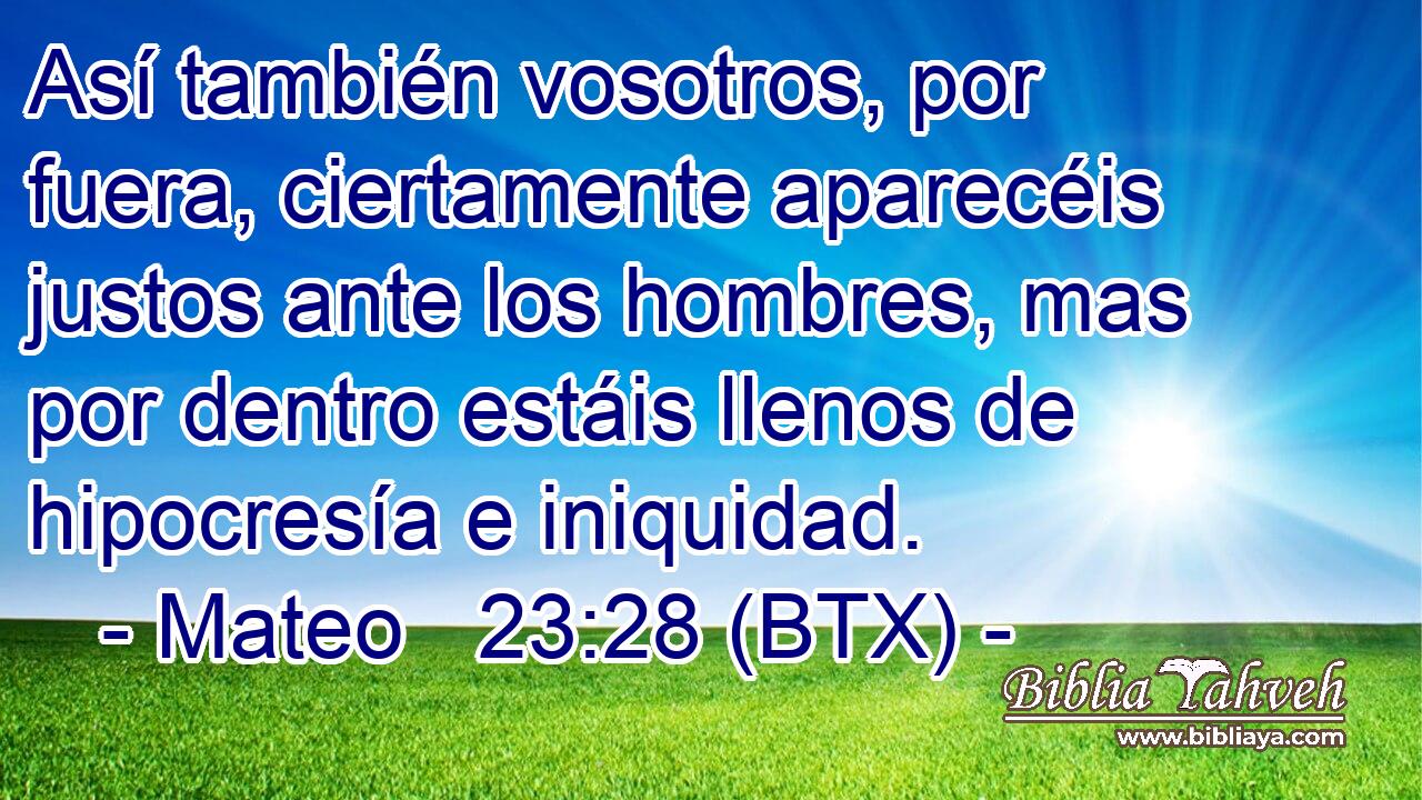 Así también vosotros, por fuera, ciertamente aparecéis justos ante los hombres, mas por dentro estáis llenos de hipocresía e iniquidad.