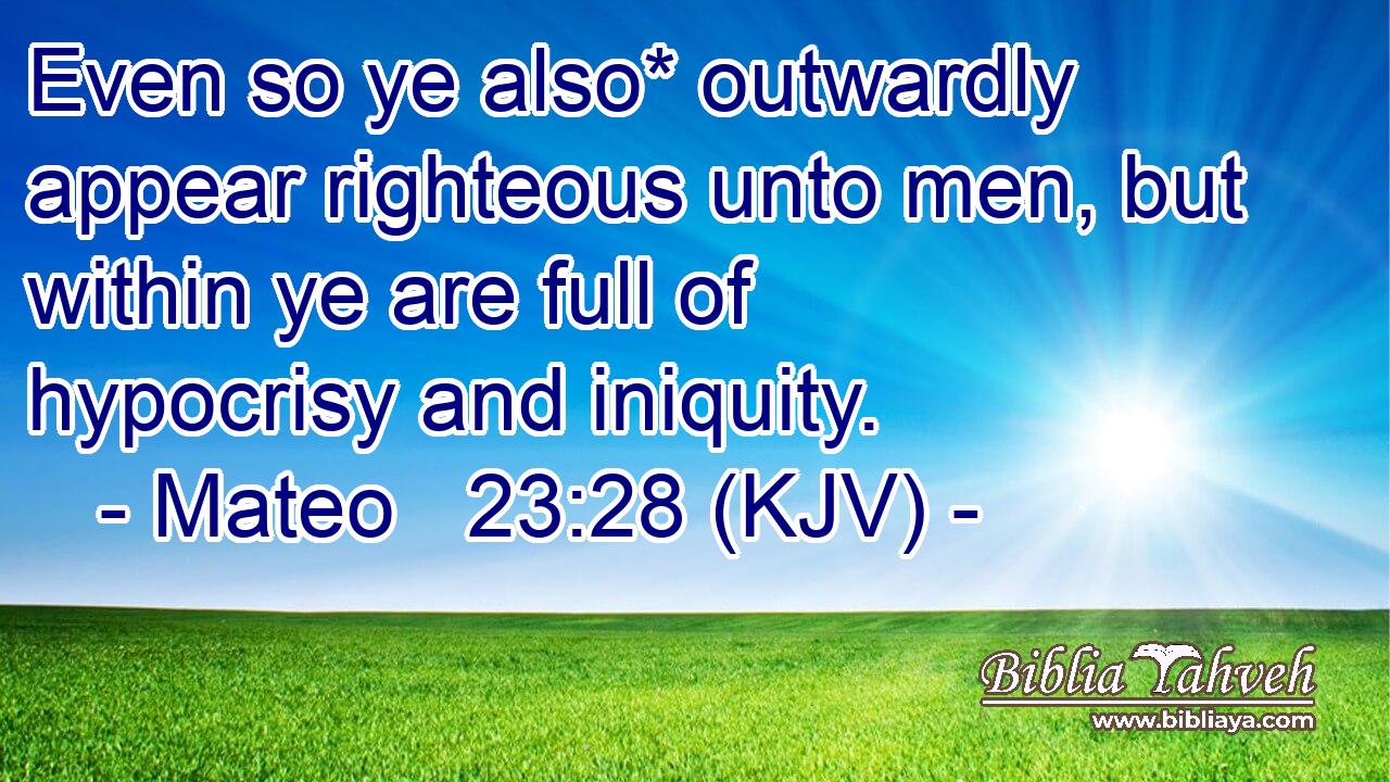 Even so ye also* outwardly appear righteous unto men, but within ye are full of hypocrisy and iniquity.