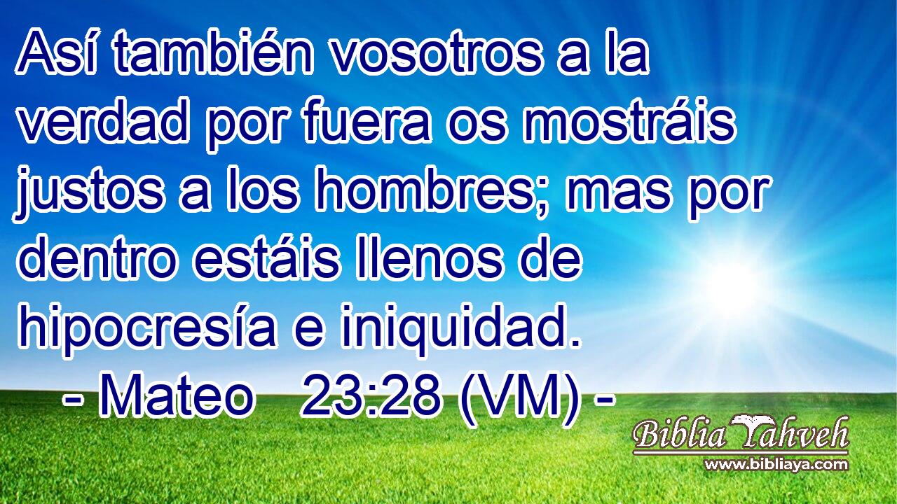  Así también vosotros a la verdad por fuera os mostráis justos a los hombres; mas por dentro estáis llenos de hipocresía e iniquidad. 