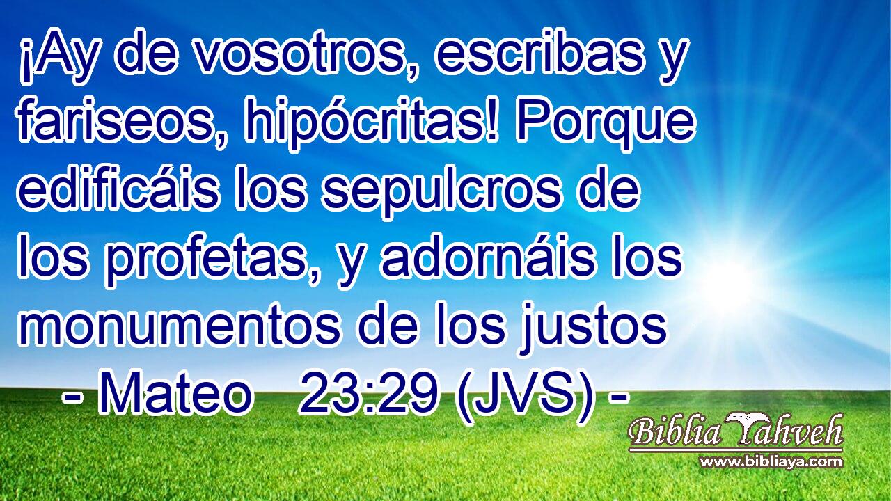 ¡Ay de vosotros, escribas y fariseos, hipócritas! Porque edificáis los sepulcros de los profetas, y adornáis los monumentos de los justos