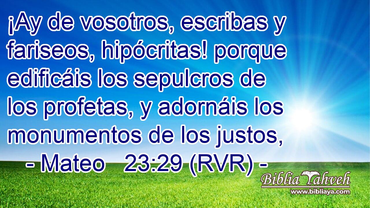 ¡Ay de vosotros, escribas y fariseos, hipócritas! porque edificáis los sepulcros de los profetas, y adornáis los monumentos de los justos,