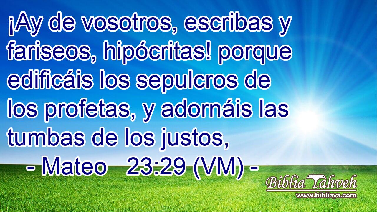  ¡Ay de vosotros, escribas y fariseos, hipócritas! porque edificáis los sepulcros de los profetas, y adornáis las tumbas de los justos, 