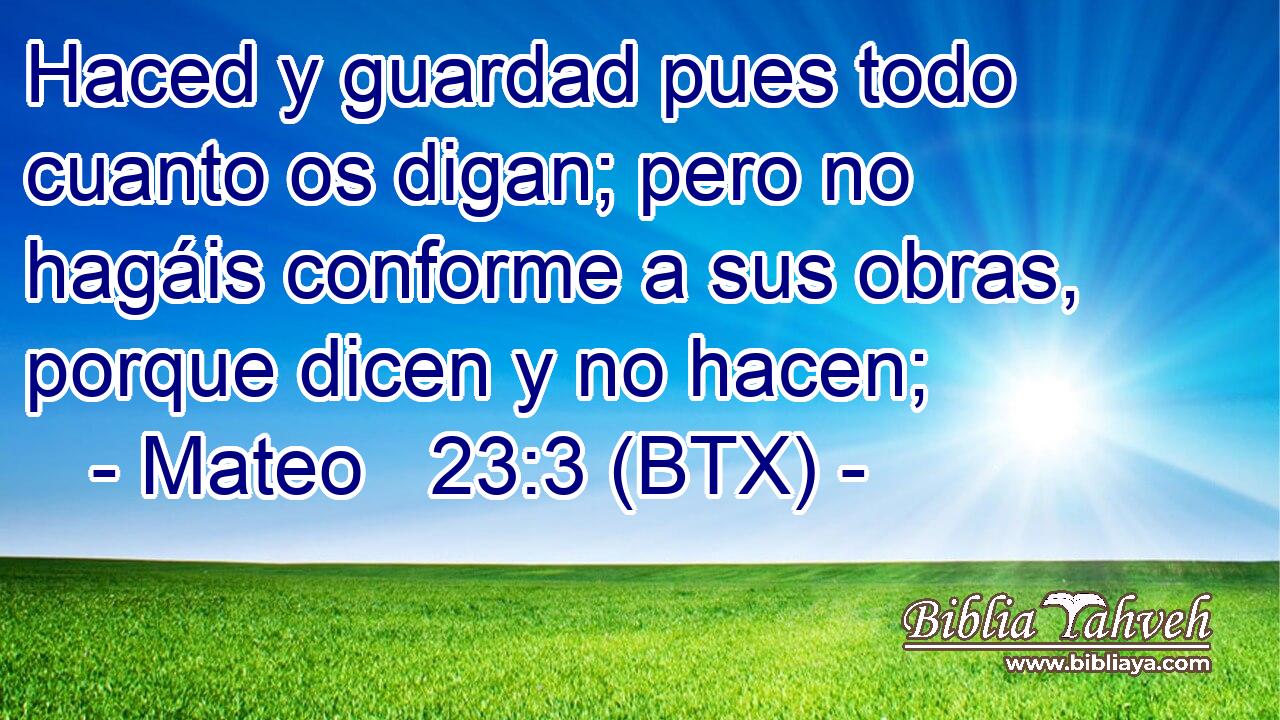 Haced y guardad pues todo cuanto os digan; pero no hagáis conforme a sus obras, porque dicen y no hacen;
