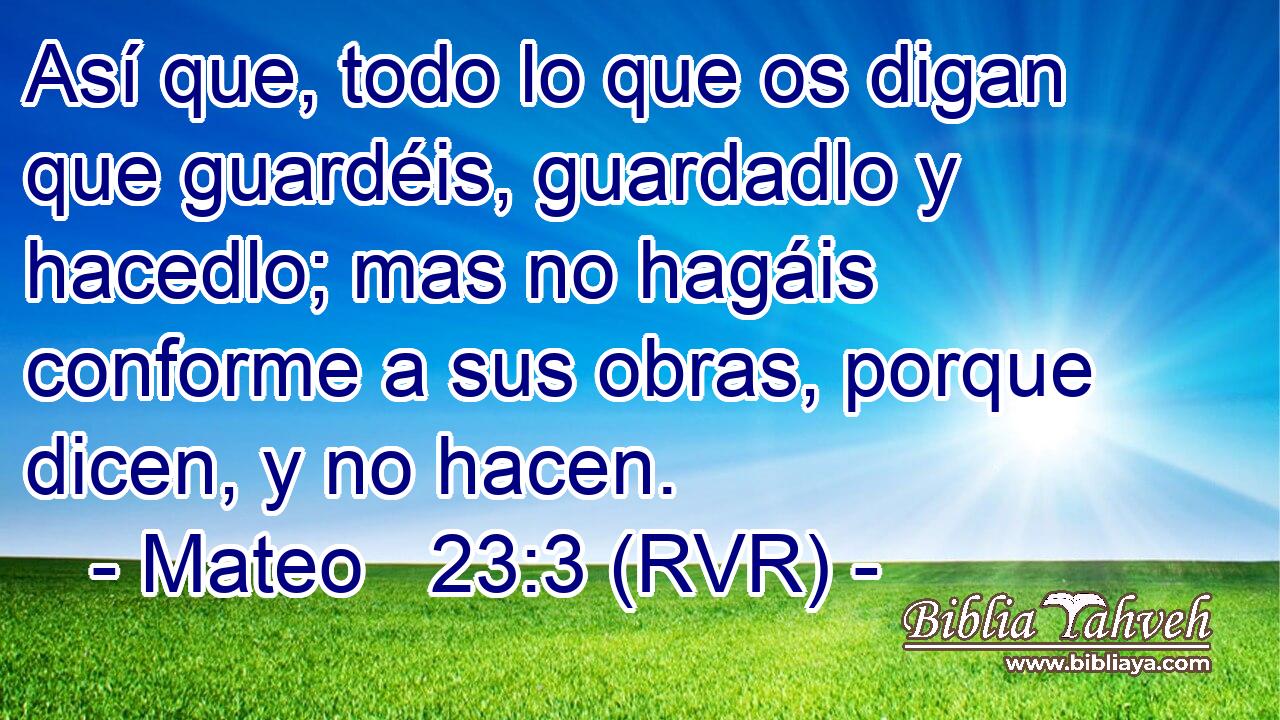 Así que, todo lo que os digan que guardéis, guardadlo y hacedlo; mas no hagáis conforme a sus obras, porque dicen, y no hacen.