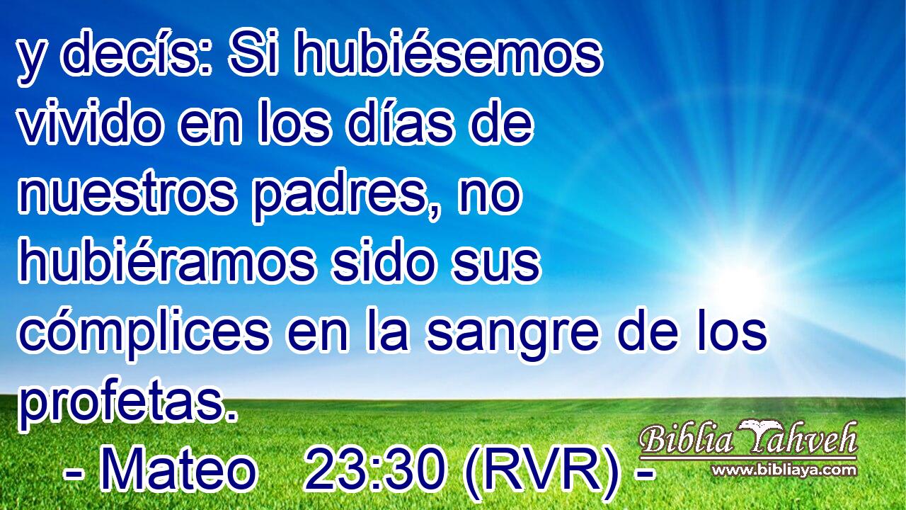 y decís: Si hubiésemos vivido en los días de nuestros padres, no hubiéramos sido sus cómplices en la sangre de los profetas.
