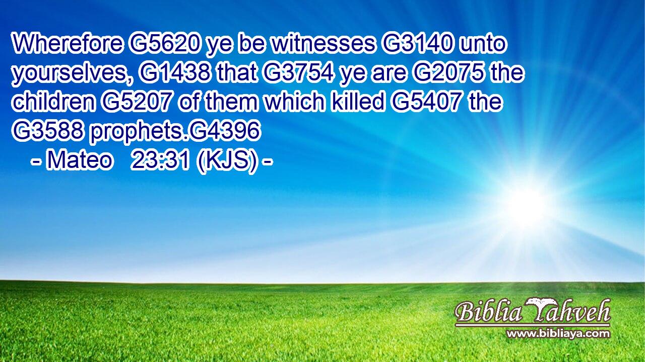 Wherefore G5620 ye be witnesses G3140 unto yourselves, G1438 that G3754 ye are G2075 the children G5207 of them which killed G5407 the G3588 prophets.G4396