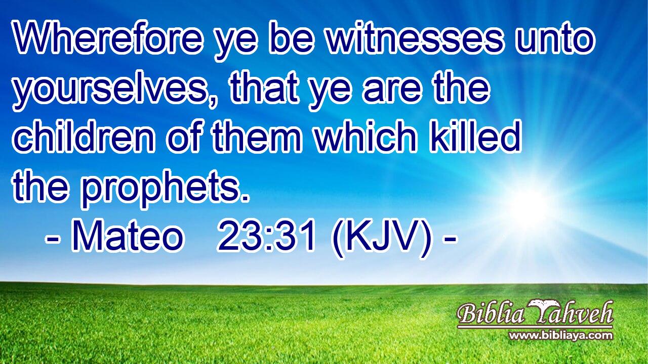 Wherefore ye be witnesses unto yourselves, that ye are the children of them which killed the prophets.