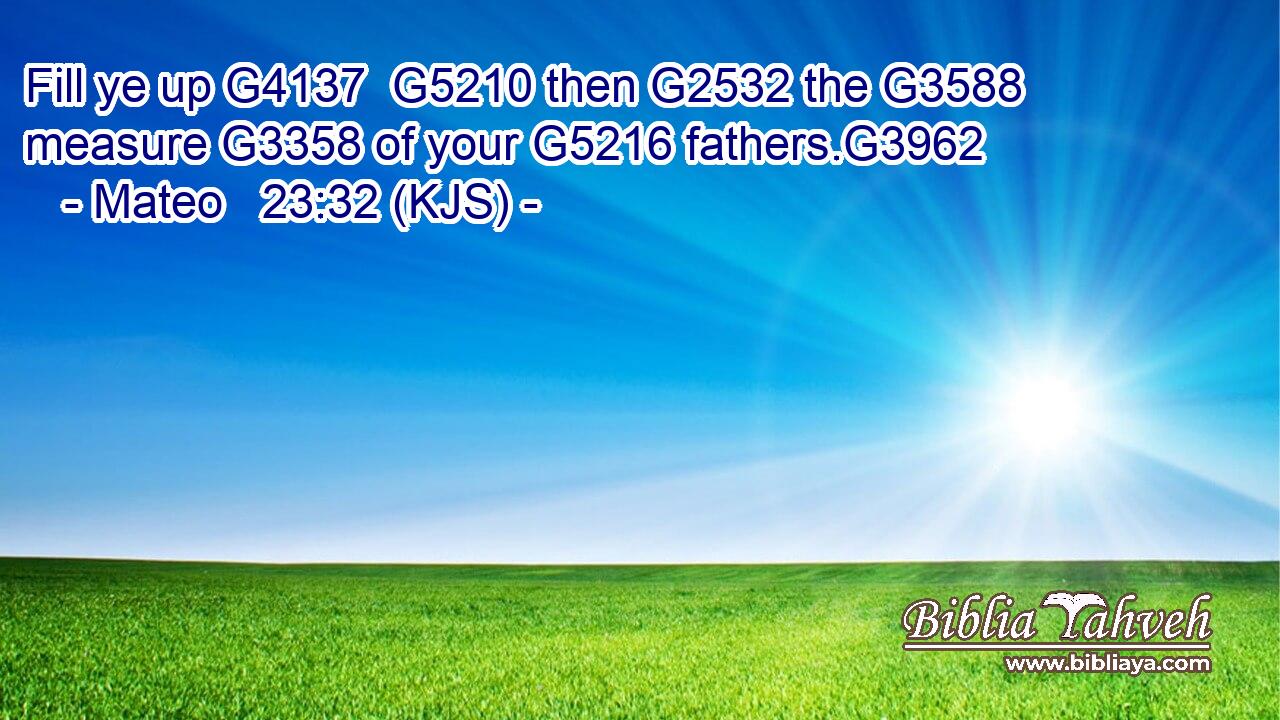Fill ye up G4137  G5210 then G2532 the G3588 measure G3358 of your G5216 fathers.G3962