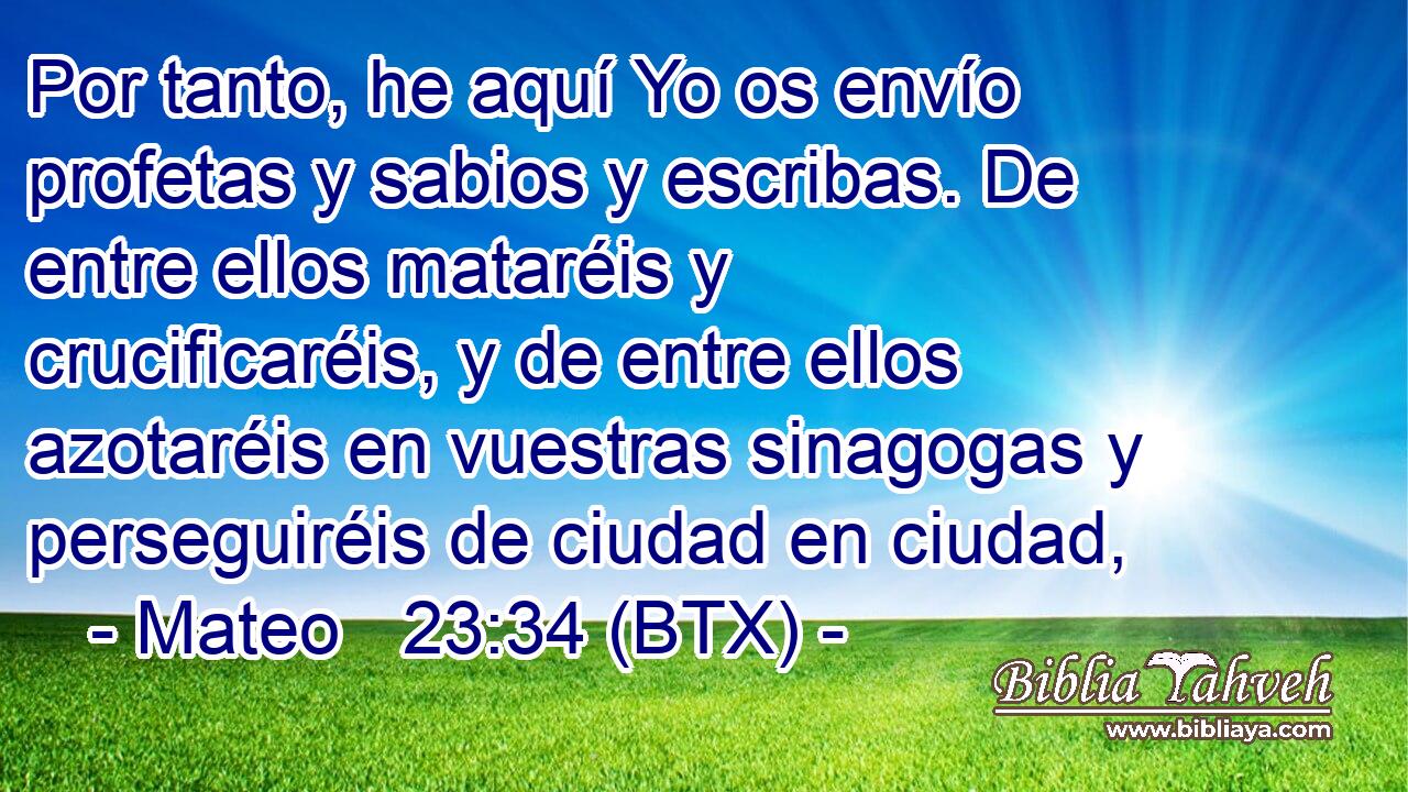 Por tanto, he aquí Yo os envío profetas y sabios y escribas. De entre ellos mataréis y crucificaréis, y de entre ellos azotaréis en vuestras sinagogas y perseguiréis de ciudad en ciudad,
