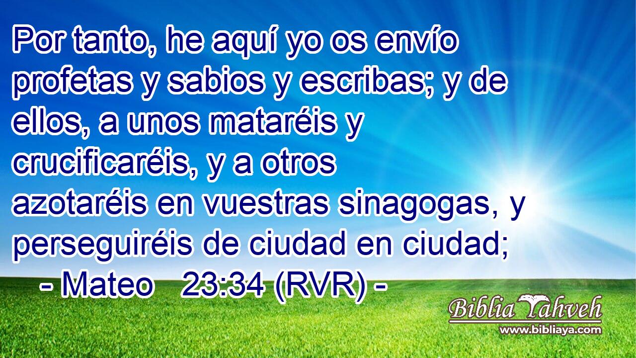 Por tanto, he aquí yo os envío profetas y sabios y escribas; y de ellos, a unos mataréis y crucificaréis, y a otros azotaréis en vuestras sinagogas, y perseguiréis de ciudad en ciudad;
