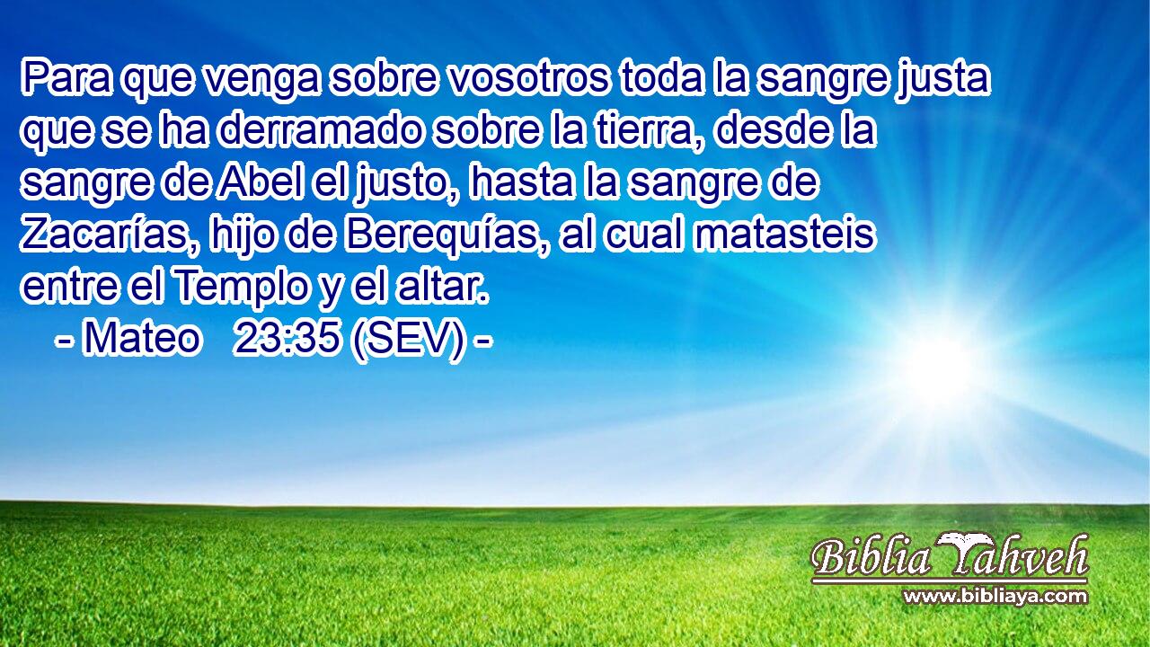 Para que venga sobre vosotros toda la sangre justa que se ha derramado sobre la tierra, desde la sangre de Abel el justo, hasta la sangre de Zacarías, hijo de Berequías, al cual matasteis entre el Templo y el altar.