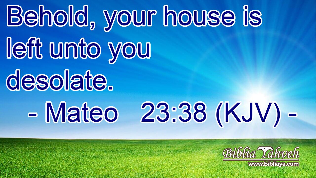 Behold, your house is left unto you desolate.